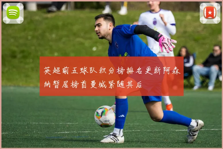 英超前五球队积分榜排名更新阿森纳暂居榜首曼城紧随其后