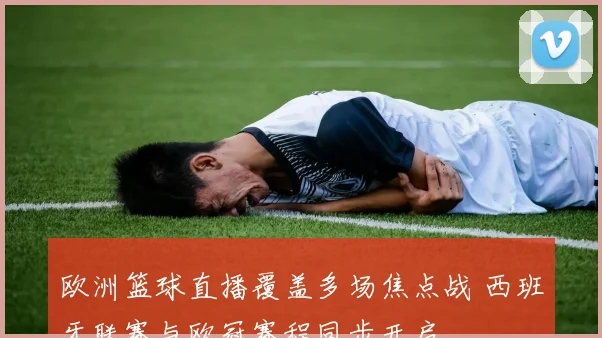 欧洲篮球直播覆盖多场焦点战 西班牙联赛与欧冠赛程同步开启