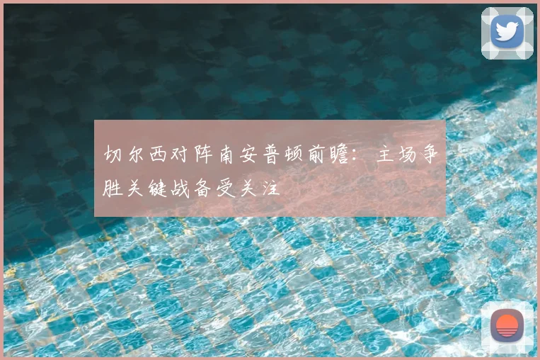 切尔西对阵南安普顿前瞻：主场争胜关键战备受关注