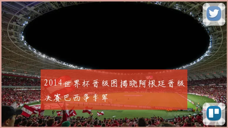 2014世界杯晋级图揭晓阿根廷晋级决赛巴西争季军