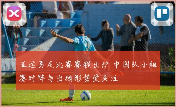 亚运男足比赛赛程出炉 中国队小组赛对阵与出线形势受关注