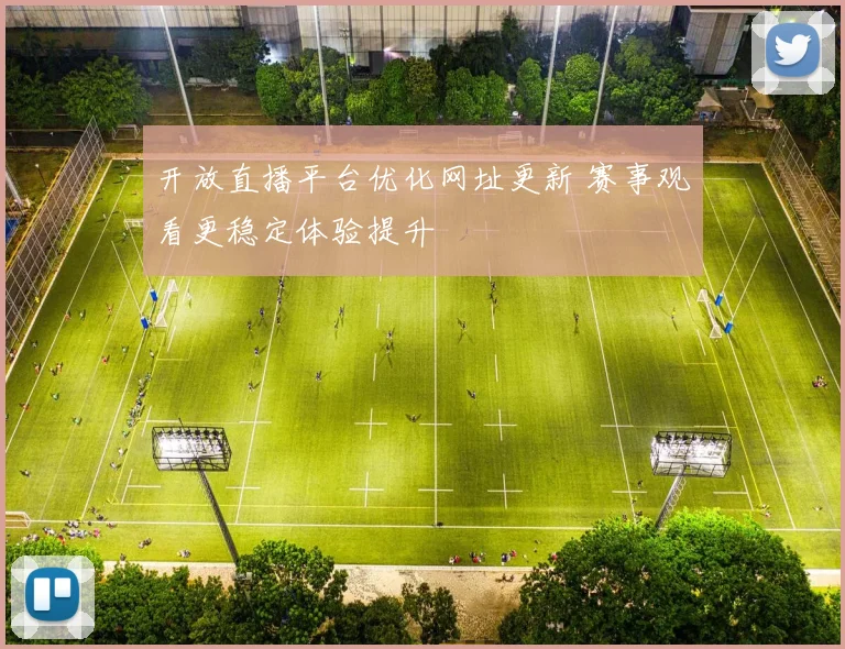 开放直播平台优化网址更新 赛事观看更稳定体验提升