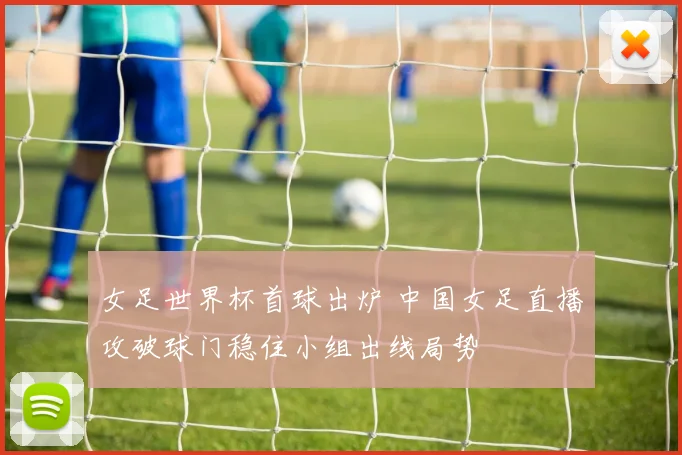 女足世界杯首球出炉 中国女足直播攻破球门稳住小组出线局势