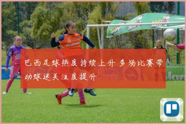 巴西足球热度持续上升 多场比赛带动球迷关注度提升