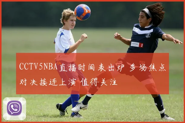 CCTV5NBA直播时间表出炉 多场焦点对决接连上演 值得关注