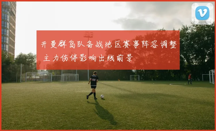 开曼群岛队备战地区赛事阵容调整 主力伤停影响出线前景