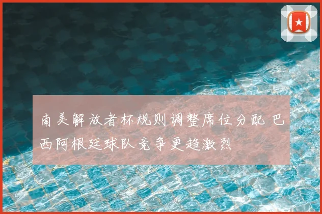 南美解放者杯规则调整席位分配 巴西阿根廷球队竞争更趋激烈
