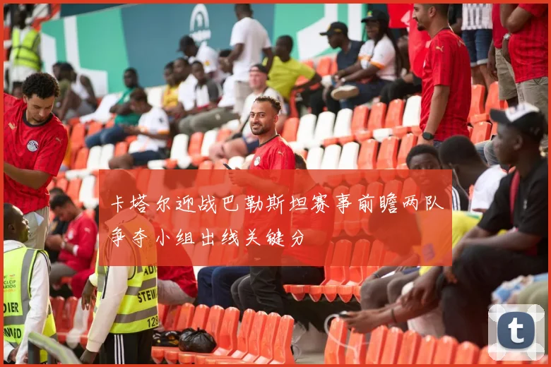 卡塔尔迎战巴勒斯坦赛事前瞻两队争夺小组出线关键分