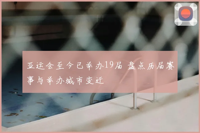 亚运会至今已举办19届 盘点历届赛事与举办城市变迁