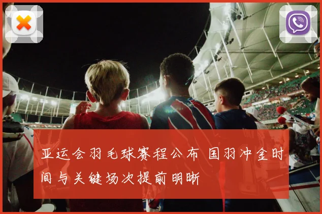 亚运会羽毛球赛程公布 国羽冲金时间与关键场次提前明晰